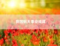我国航天事业成就？我国航天有哪些成就？