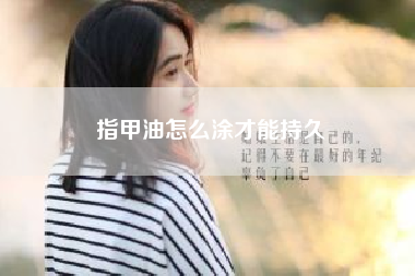 指甲油怎么涂才能持久。涂指甲油的正确步骤