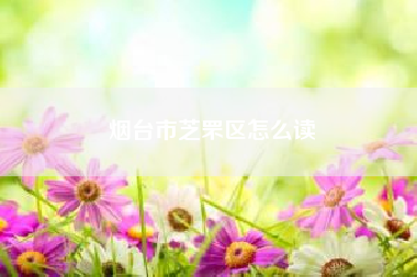 烟台市芝罘区怎么读？烟台市几个区拼音？