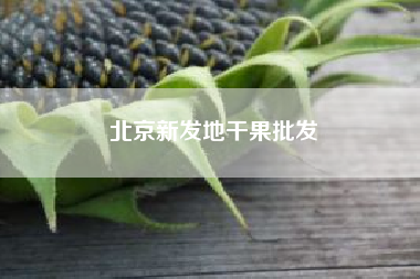 北京新发地干果批发;河南郑州干果坚果批发市场在哪?