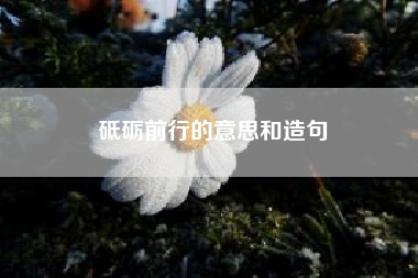 砥砺前行的意思和造句?砥砺前行是什么意思?