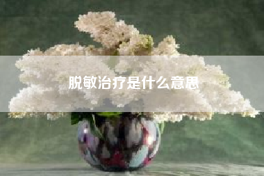 脱敏治疗是什么意思!脱敏是什么意思？